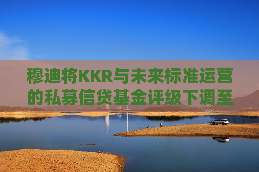 穆迪将KKR与未来标准运营的私募信贷基金评级下调至垃圾级