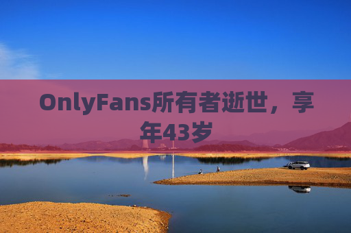 OnlyFans所有者逝世，享年43岁