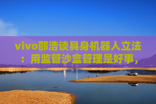 vivo邵浩谈具身机器人立法：用监管沙盒管理是好事，政府应给企业更多自由度去创新