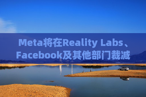 Meta将在Reality Labs、Facebook及其他部门裁减数百个岗位