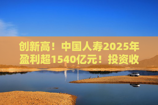 创新高!中国人寿2025年盈利超1540亿元!投资收益大幅提高 第1张 创新高!中国人寿2025年盈利超1540亿元!投资收益大幅提高 第1张