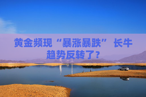 黄金频现“暴涨暴跌” 长牛趋势反转了？  第1张