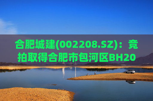 合肥城建(002208.SZ)：竞拍取得合肥市包河区BH202602号地块  第1张