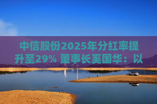 中信股份2025年分红率提升至29% 董事长奚国华：以实际行动推进对全体股东的承诺，力争超越期待  第1张