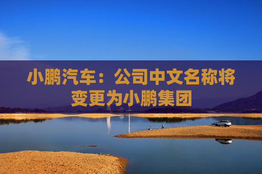 小鹏汽车：公司中文名称将变更为小鹏集团  第1张