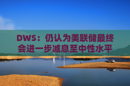 DWS：仍认为美联储最终会进一步减息至中性水平  第1张