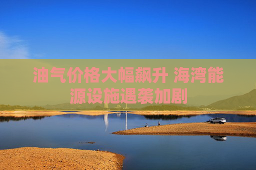 油气价格大幅飙升 海湾能源设施遇袭加剧  第1张