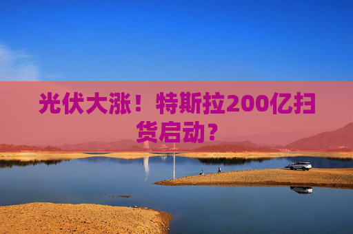 光伏大涨！特斯拉200亿扫货启动？  第1张
