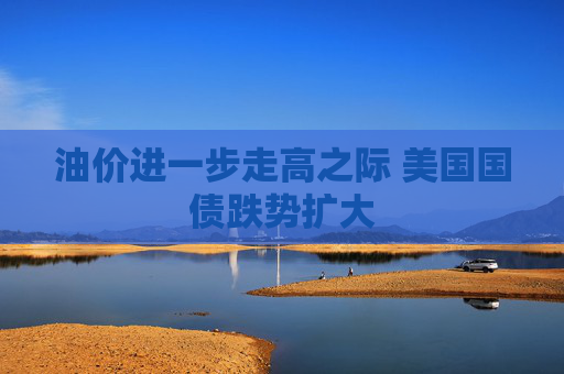 油价进一步走高之际 美国国债跌势扩大