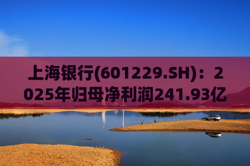 上海银行(601229.SH)：2025年归母净利润241.93亿元，同比增长2.69%