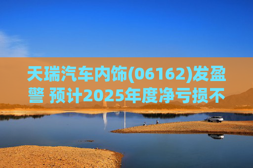 天瑞汽车内饰(06162)发盈警 预计2025年度净亏损不超700万元