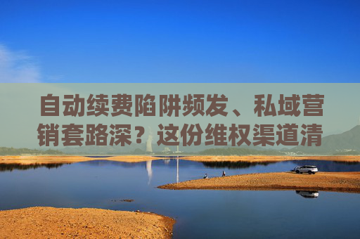 自动续费陷阱频发、私域营销套路深？这份维权渠道清单请收好  第1张