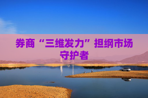 券商“三维发力”担纲市场守护者