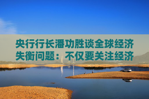 央行行长潘功胜谈全球经济失衡问题:不仅要关注经济因素,也要关注非经济因素 第1张 央行行长潘功胜谈全球经济失衡问题:不仅要关注经济因素,也要关注非经济因素 第1张