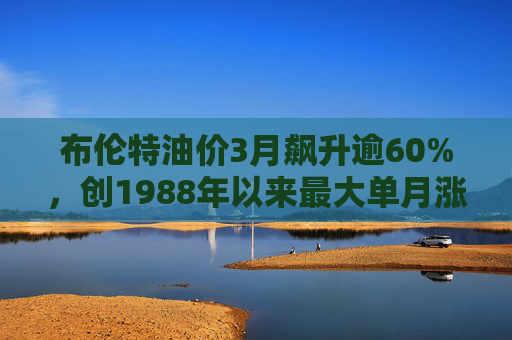 布伦特油价3月飙升逾60%，创1988年以来最大单月涨幅  第1张