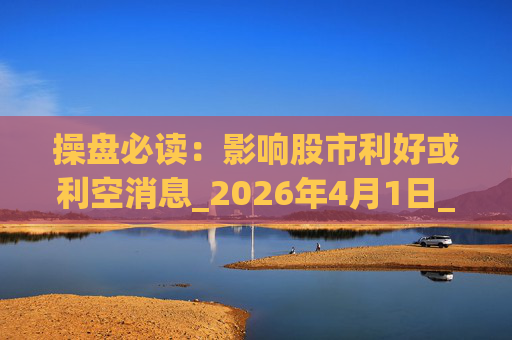 操盘必读：影响股市利好或利空消息_2026年4月1日_财经新闻