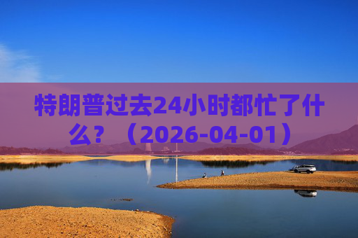 特朗普过去24小时都忙了什么？（2026-04-01）