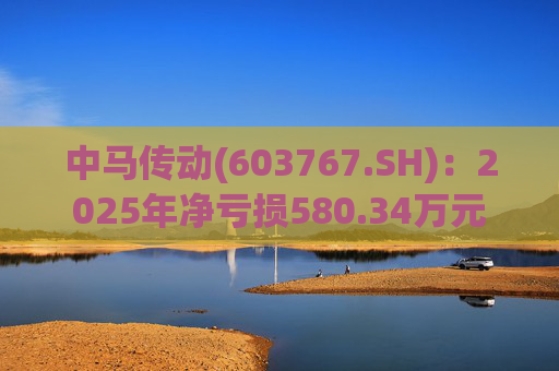 中马传动(603767.SH)：2025年净亏损580.34万元