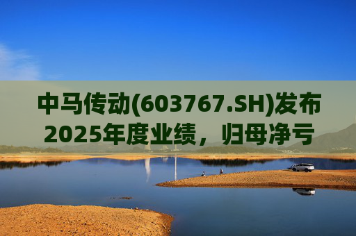 中马传动(603767.SH)发布2025年度业绩，归母净亏损580万元