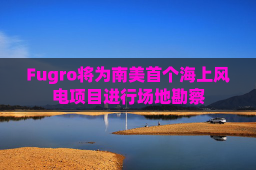 Fugro将为南美首个海上风电项目进行场地勘察