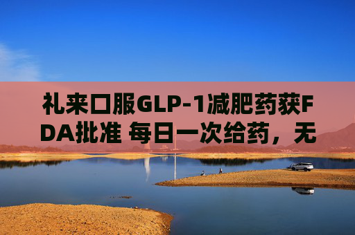 礼来口服GLP-1减肥药获FDA批准 每日一次给药，无饮食限制