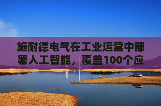 施耐德电气在工业运营中部署人工智能，覆盖100个应用场景