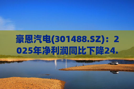 豪恩汽电(301488.SZ)：2025年净利润同比下降24.68% 拟10股派4元  第1张