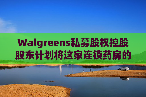Walgreens私募股权控股股东计划将这家连锁药房的利润翻倍