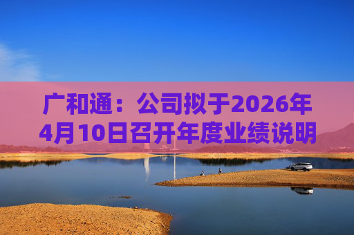 广和通：公司拟于2026年4月10日召开年度业绩说明会