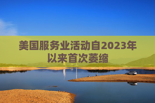 美国服务业活动自2023年以来首次萎缩