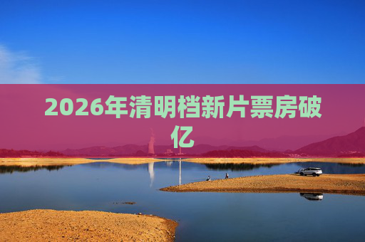2026年清明档新片票房破亿  第1张