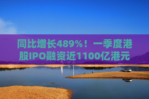 同比增长489%！一季度港股IPO融资近1100亿港元