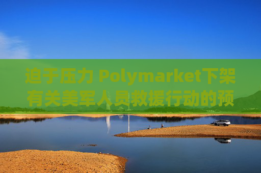 迫于压力 Polymarket下架有关美军人员救援行动的预测板块