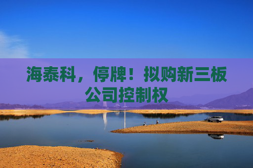 海泰科，停牌！拟购新三板公司控制权