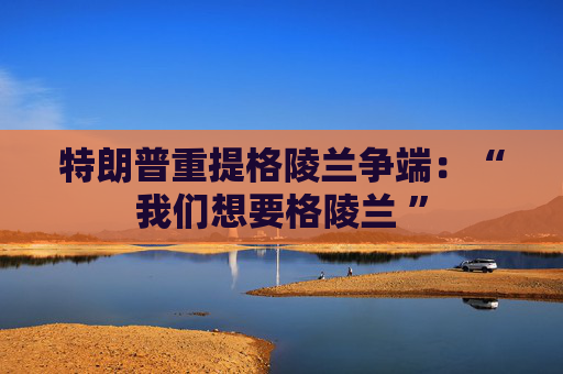 特朗普重提格陵兰争端：“我们想要格陵兰 ”