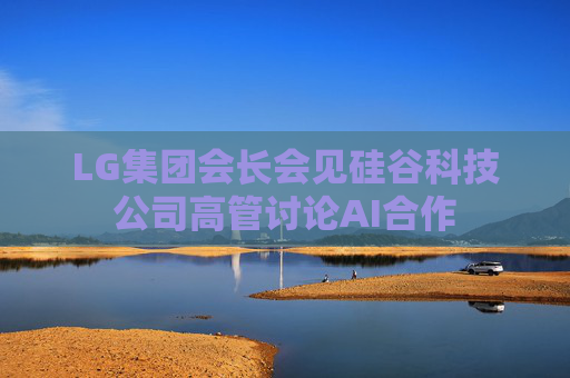 LG集团会长会见硅谷科技公司高管讨论AI合作