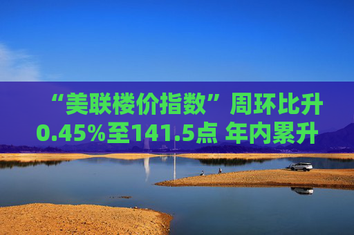 “美联楼价指数”周环比升0.45%至141.5点 年内累升5.04%