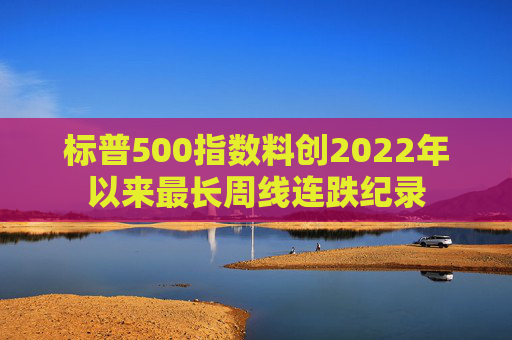 标普500指数料创2022年以来最长周线连跌纪录