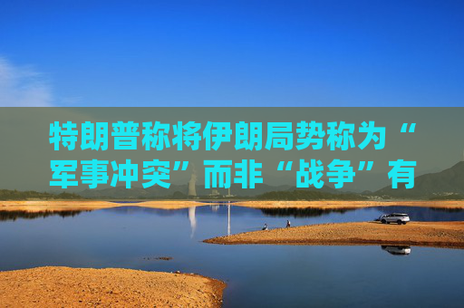 特朗普称将伊朗局势称为“军事冲突”而非“战争”有法律依据