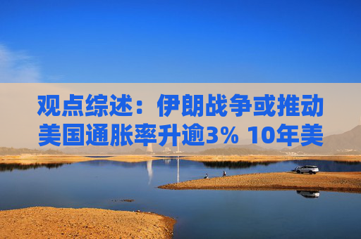 观点综述：伊朗战争或推动美国通胀率升逾3% 10年美债收益率或超4.5%  第1张