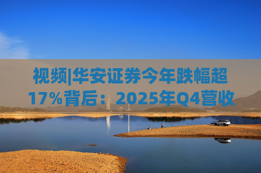 视频|华安证券今年跌幅超17%背后：2025年Q4营收腰斩，多项指标显颓势  第1张