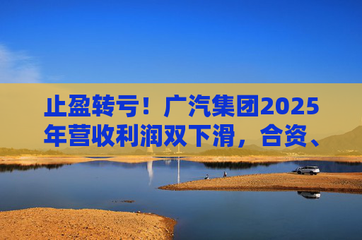 止盈转亏！广汽集团2025年营收利润双下滑，合资、自主两头承压
