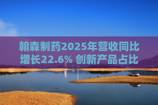 翰森制药2025年营收同比增长22.6% 创新产品占比达到82.2%