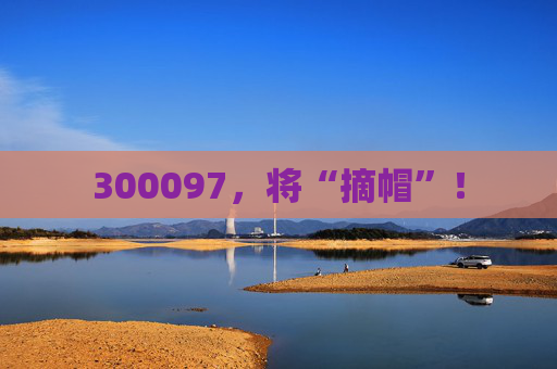 300097，将“摘帽”！