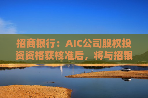 招商银行：AIC公司股权投资资格获核准后，将与招银国际业务整合发展