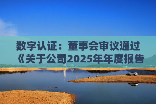 数字认证：董事会审议通过《关于公司2025年年度报告及其摘要的议案》等多项议案