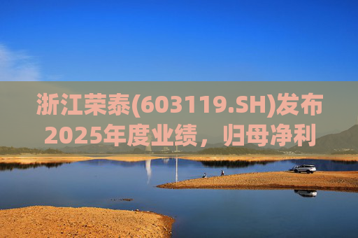 浙江荣泰(603119.SH)发布2025年度业绩，归母净利润2.78亿元，同比增长20.90%