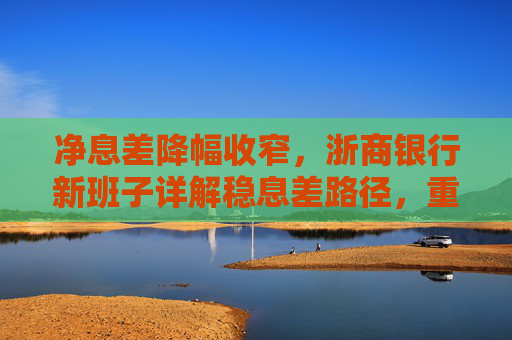 净息差降幅收窄，浙商银行新班子详解稳息差路径，重点发展轻资本中间业务