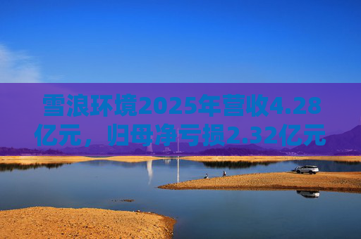 雪浪环境2025年营收4.28亿元，归母净亏损2.32亿元减亏50%