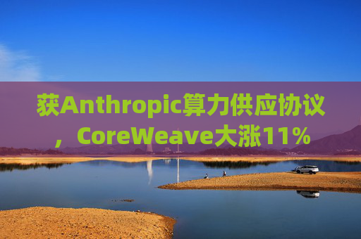 获Anthropic算力供应协议，CoreWeave大涨11%